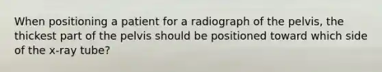 When positioning a patient for a radiograph of the pelvis, the thickest part of the pelvis should be positioned toward which side of the x-ray tube?