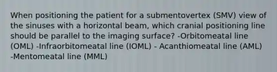 When positioning the patient for a submentovertex (SMV) view of the sinuses with a horizontal beam, which cranial positioning line should be parallel to the imaging surface? -Orbitomeatal line (OML) -Infraorbitomeatal line (IOML) - Acanthiomeatal line (AML) -Mentomeatal line (MML)