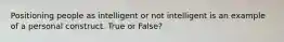 Positioning people as intelligent or not intelligent is an example of a personal construct. True or False?