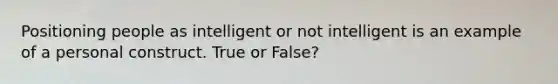 Positioning people as intelligent or not intelligent is an example of a personal construct. True or False?