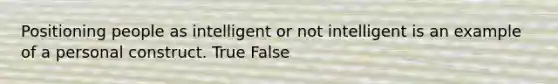 Positioning people as intelligent or not intelligent is an example of a personal construct. True False