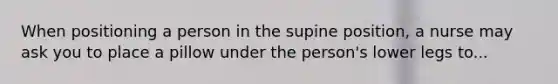 When positioning a person in the supine position, a nurse may ask you to place a pillow under the person's lower legs to...