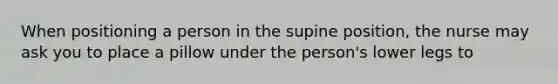 When positioning a person in the supine position, the nurse may ask you to place a pillow under the person's lower legs to