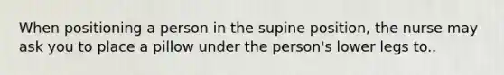 When positioning a person in the supine position, the nurse may ask you to place a pillow under the person's lower legs to..