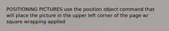 POSITIONING PICTURES use the position object command that will place the picture in the upper left corner of the page w/ square wrapping applied