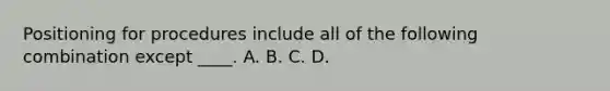 Positioning for procedures include all of the following combination except ____. A. B. C. D.