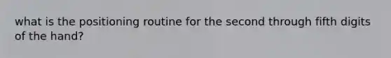 what is the positioning routine for the second through fifth digits of the hand?