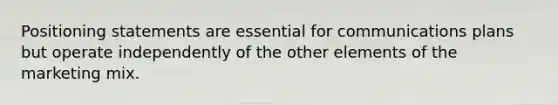 Positioning statements are essential for communications plans but operate independently of the other elements of the marketing mix.