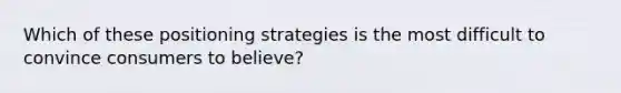 Which of these positioning strategies is the most difficult to convince consumers to believe?