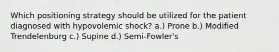 Which positioning strategy should be utilized for the patient diagnosed with hypovolemic shock? a.) Prone b.) Modified Trendelenburg c.) Supine d.) Semi-Fowler's