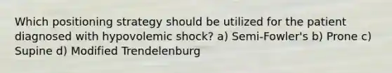 Which positioning strategy should be utilized for the patient diagnosed with hypovolemic shock? a) Semi-Fowler's b) Prone c) Supine d) Modified Trendelenburg