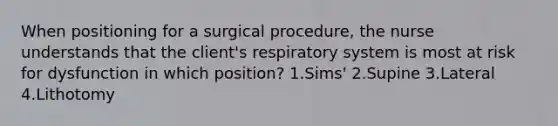 When positioning for a surgical procedure, the nurse understands that the client's respiratory system is most at risk for dysfunction in which position? 1.Sims' 2.Supine 3.Lateral 4.Lithotomy