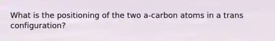 What is the positioning of the two a-carbon atoms in a trans configuration?