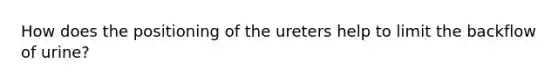 How does the positioning of the ureters help to limit the backflow of urine?