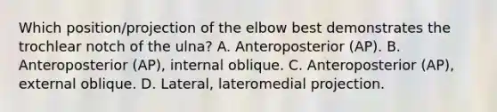 Which position/projection of the elbow best demonstrates the trochlear notch of the ulna? A. Anteroposterior (AP). B. Anteroposterior (AP), internal oblique. C. Anteroposterior (AP), external oblique. D. Lateral, lateromedial projection.