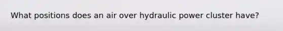 What positions does an air over hydraulic power cluster have?