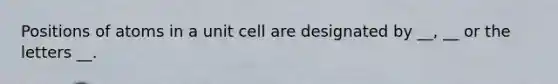 Positions of atoms in a unit cell are designated by __, __ or the letters __.