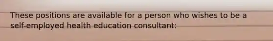 These positions are available for a person who wishes to be a self-employed health education consultant: