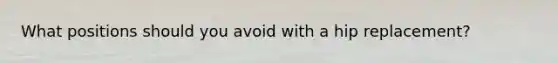 What positions should you avoid with a hip replacement?