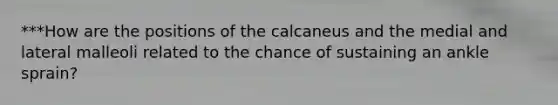 ***How are the positions of the calcaneus and the medial and lateral malleoli related to the chance of sustaining an ankle sprain?