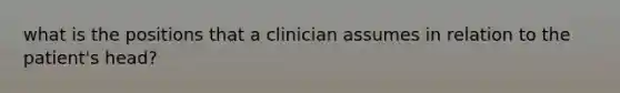 what is the positions that a clinician assumes in relation to the patient's head?