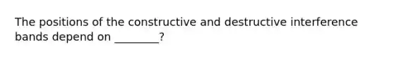 The positions of the constructive and destructive interference bands depend on ________?