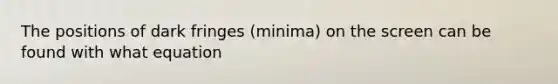 The positions of dark fringes (minima) on the screen can be found with what equation