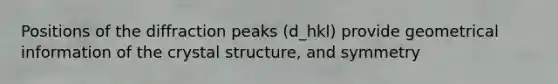 Positions of the diffraction peaks (d_hkl) provide geometrical information of the crystal structure, and symmetry