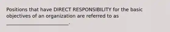 Positions that have DIRECT RESPONSIBILITY for the basic objectives of an organization are referred to as __________________________.