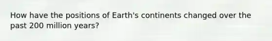 How have the positions of Earth's continents changed over the past 200 million years?