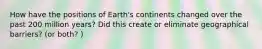 How have the positions of Earth's continents changed over the past 200 million years? Did this create or eliminate geographical barriers? (or both? )