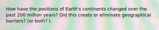 How have the positions of Earth's continents changed over the past 200 million years? Did this create or eliminate geographical barriers? (or both? )