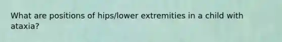 What are positions of hips/lower extremities in a child with ataxia?