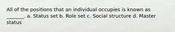 All of the positions that an individual occupies is known as _______. a. Status set b. Role set c. Social structure d. Master status