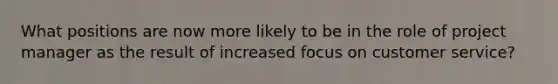 What positions are now more likely to be in the role of project manager as the result of increased focus on customer service?