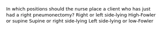 In which positions should the nurse place a client who has just had a right pneumonectomy? Right or left side-lying High-Fowler or supine Supine or right side-lying Left side-lying or low-Fowler