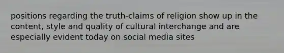 positions regarding the truth-claims of religion show up in the content, style and quality of cultural interchange and are especially evident today on social media sites