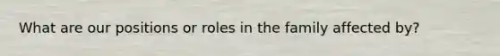 What are our positions or roles in the family affected by?