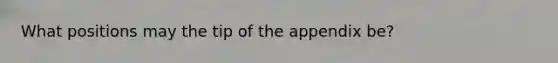 What positions may the tip of the appendix be?