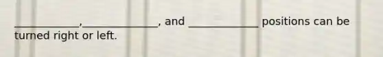 ____________,______________, and _____________ positions can be turned right or left.