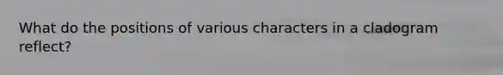What do the positions of various characters in a cladogram reflect?