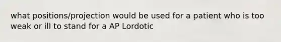 what positions/projection would be used for a patient who is too weak or ill to stand for a AP Lordotic