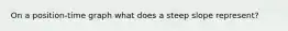 On a position-time graph what does a steep slope represent?