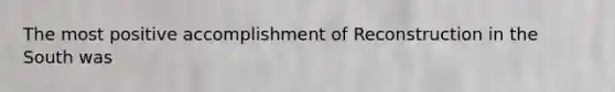 The most positive accomplishment of Reconstruction in the South was