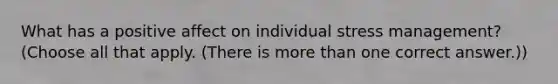 What has a positive affect on individual stress management? (Choose all that apply. (There is more than one correct answer.))