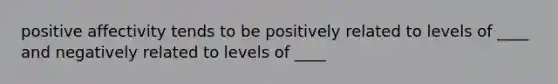 positive affectivity tends to be positively related to levels of ____ and negatively related to levels of ____