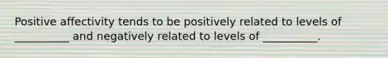 Positive affectivity tends to be positively related to levels of __________ and negatively related to levels of __________.