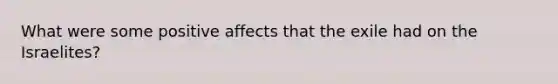 What were some positive affects that the exile had on the Israelites?