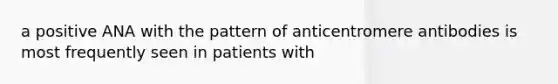 a positive ANA with the pattern of anticentromere antibodies is most frequently seen in patients with