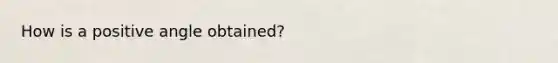 How is a positive angle obtained?